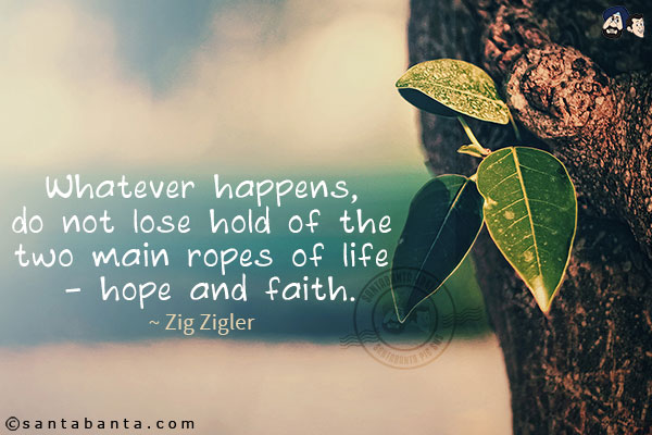 Whatever happens, do not lose hold of the two main ropes of life - hope and faith.