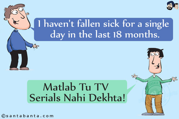 Friend 1: I haven't fallen sick for a single day in the last 18 months.<br/>
Friend 2: Matlab Tu TV Serials Nahi Dekhta!