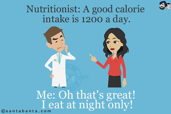 Nutritionist: A good calorie intake is 1200 a day.<br/>
Me: Oh that's great! I eat at night only!