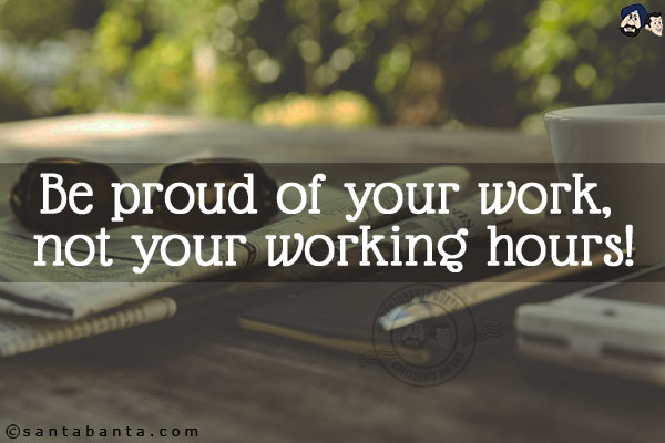 Be proud of your work, not your working hours!