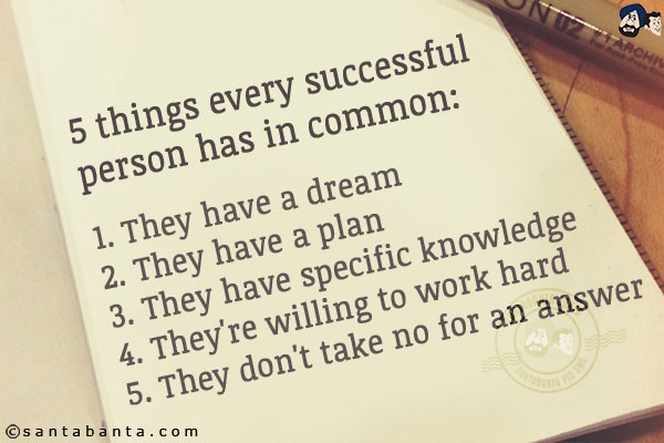 5 things every successful person has in common:<br/>
1. They have a dream<br/>
2. They have a plan<br/>
3. They have specific knowledge<br/>
4. They're willing to work hard<br/>
5. They don't take no for an answer