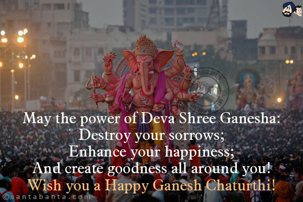 May the power of Deva Shree Ganesha:<br/>
Destroy your sorrows;<br/>
Enhance your happiness;<br/>
And create goodness all around you!<br/>
Wish you a Happy Ganesh Chaturthi!