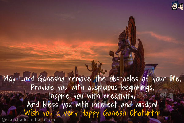 May Lord Ganesha remove the obstacles of your life;<br/>
Provide you with auspicious beginnings;<br/>
Inspire you with creativity;<br/>
And bless you with intellect and wisdom!<br/>
Wish you a very Happy Ganesh Chaturthi!