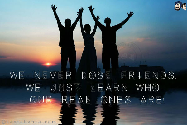 We never lose friends, we just learn who our real ones are!