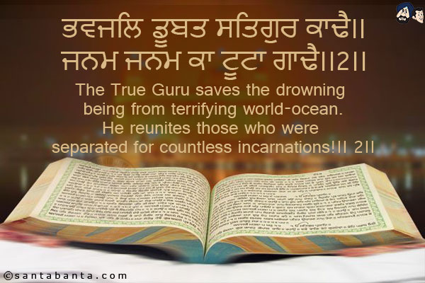 ਭਵਜਲਿ ਡੂਬਤ ਸਤਿਗੁਰ ਕਾਢੈ।।<br/>
ਜਨਮ ਜਨਮ ਕਾ ਟੂਟਾ ਗਾਢੈ।।२।।<br/><br/>

The True Guru saves the drowning being from terrifying world-ocean.<br/>
He reunites those who were separated for countless incarnations!।। 2।।