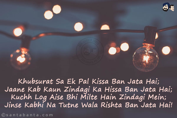 Khubsurat Sa Ek Pal Kissa Ban Jata Hai;<br/>
Jaane Kab Kaun Zindagi Ka Hissa Ban Jata Hai;<br/>
Kuchh Log Aise Bhi Milte Hain Zindagi Mein;<br/>
Jinse Kabhi Na Tutne Wala Rishta Ban Jata Hai!
