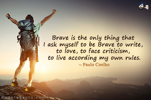 Brave is  the only thing that I ask myself to be Brave to write, to love, to face criticism, to live according my own rules.