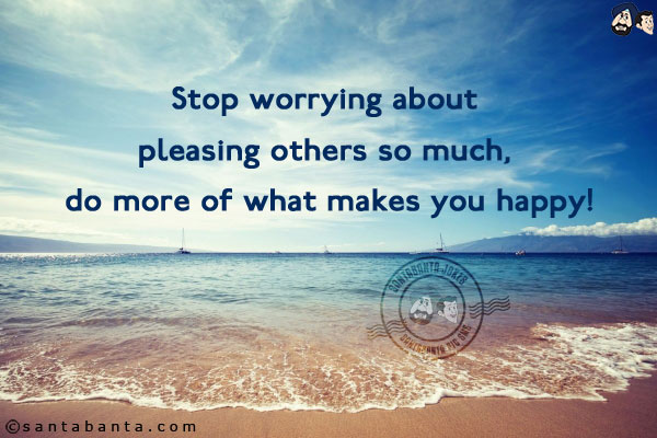 Stop worrying about pleasing others so much, do more of what makes you happy!