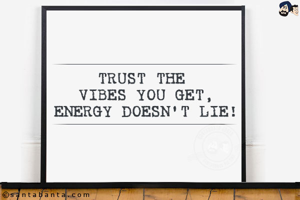 Trust the vibes you get.<br/>
Energy doesn't lie!