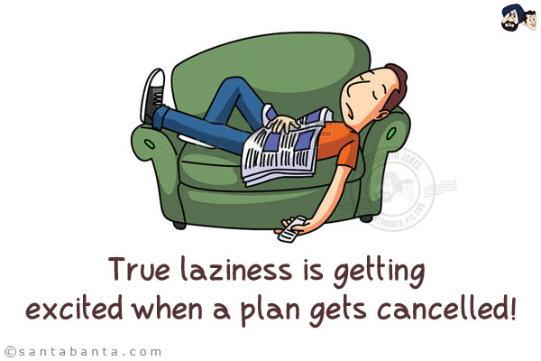 True laziness is getting excited when a plan gets cancelled!