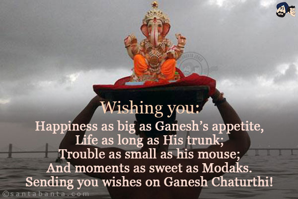 Wishing you:<br/>
Happiness as big as Ganesh's appetite,<br/>
Life as long as His trunk;<br/>
Trouble as small as his mouse;<br/>
And moments as sweet as Modaks.<br/>
Sending you wishes on Ganesh Chaturthi!