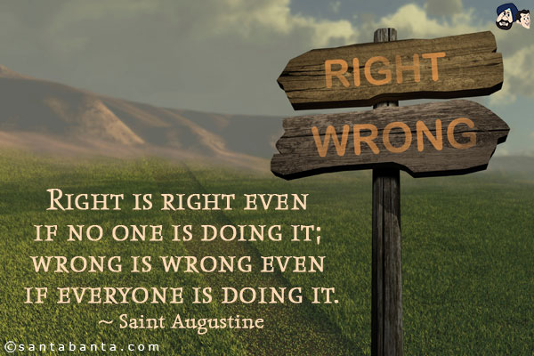 Right is right even if no one is doing it; wrong is wrong even if everyone is doing it.