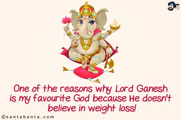 One of the reasons why Lord Ganesh is my favourite God because He doesn't believe in weight loss!