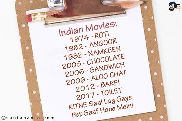 Indian Movies:<br/>

1974 - ROTI<br/>
1982 - ANGOOR<br/>
1982 - NAMKEEN<br/>
2005 - CHOCOLATE<br/>
2006 - SANDWICH<br/>
2009 - ALOO CHAT<br/>
2012 - BARFI<br/>
2017 - TOILET<br/>
KITNE Saal Lag Gaye Pet Saaf Hone Mein!