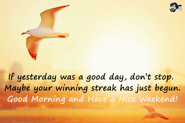 If yesterday was a good day, don't stop. Maybe your winning streak has just begun.<br/>
Good Morning and Have a Nice Weekend!