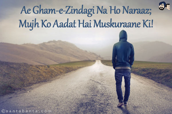 Ae Gham-e-Zindagi Na Ho Naraaz;<br/>
Mujh Ko Aadat Hai Muskuraane Ki!