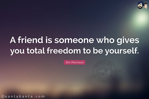 A friend is someone who gives you total freedom to be yourself.