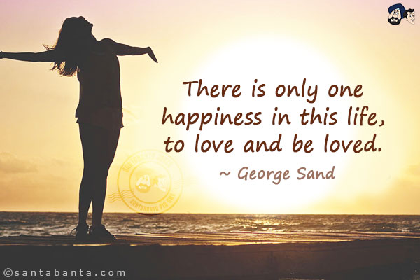 There is only one happiness in this life, to love and be loved.