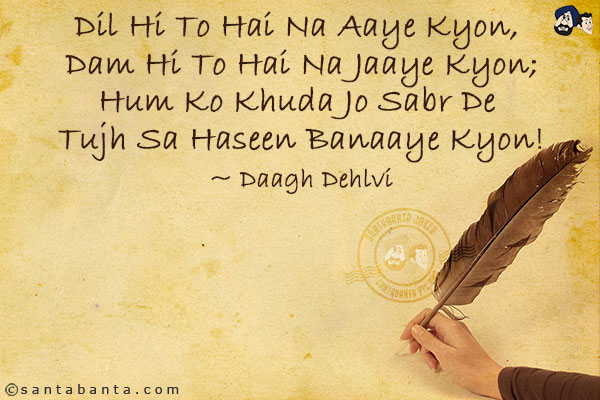 Dil Hi To Hai Na Aaye Kyon, Dam Hi To Hai Na Jaaye Kyon;<br/>
Hum Ko Khuda Jo Sabr De Tujh Sa Haseen Banaaye Kyon!