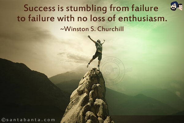 Success is stumbling from failure to failure with no loss of enthusiasm.