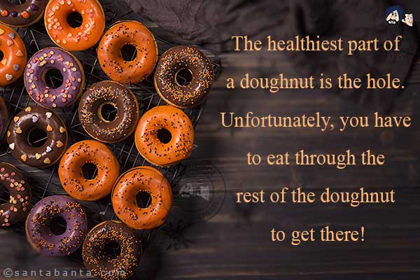 The healthiest part of a doughnut is the hole. Unfortunately, you have to eat through the rest of the doughnut to get there!