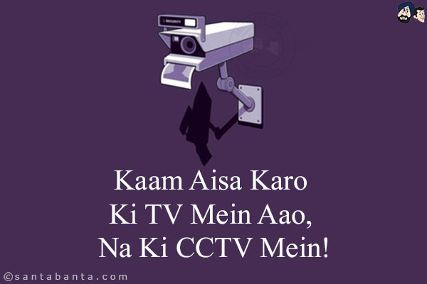 Kaam Aisa Karo Ki TV Mein Aao, Na Ki CCTV Mein!