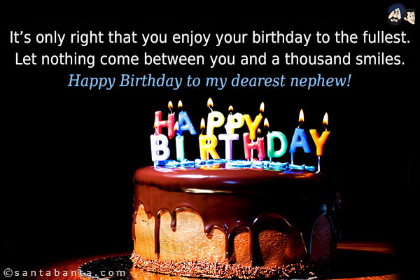 It's only right that you enjoy your birthday to the fullest.<br/>
Let nothing come between you and a thousand smiles.<br/>
Happy Birthday to my dearest nephew!