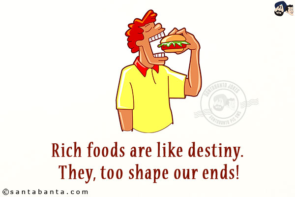 Rich foods are like destiny. They, too shape our ends!