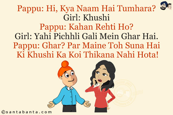 Pappu: Hi, Kya Naam Hai Tumhara?<br/>
Girl: Khushi<br/>
Pappu: Kahan Rehti Ho?<br/>
Girl: Yahi Pichhli Gali Mein Ghar Hai.<br/>
Pappu: Ghar? Par Maine Toh Suna Hai Ki Khushi Ka Koi Thikana Nahi Hota!