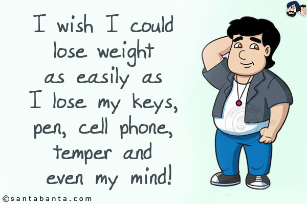 I wish I could lose weight as easily as I lose my keys, pen, cell phone, temper and even my mind!