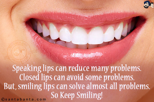 Speaking lips can reduce many problems.<br/>
Closed lips can avoid some problems.<br/>
But, smiling lips can solve almost all problems.<br/>
So Keep Smiling!