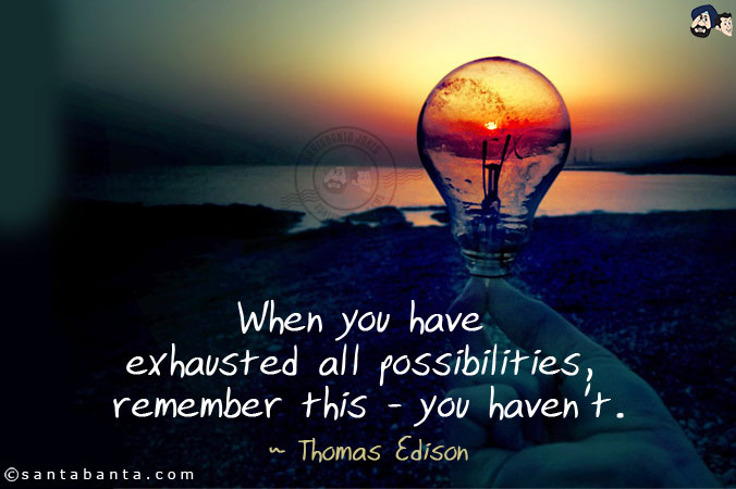 When you have exhausted all possibilities, remember this - you haven't.