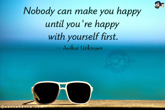 Nobody can make you happy until you're happy with yourself first.