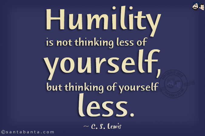 Humility is not thinking less of yourself, but thinking of yourself less.