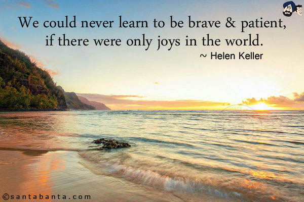 We could never learn to be brave & patient, if there were only joys in the world.