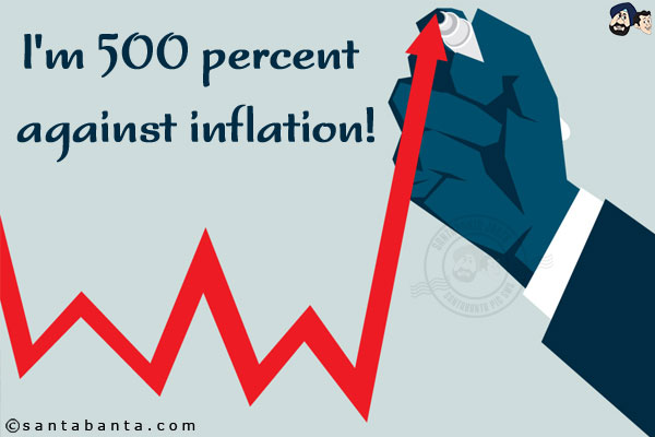 I'm 500 percent against inflation!