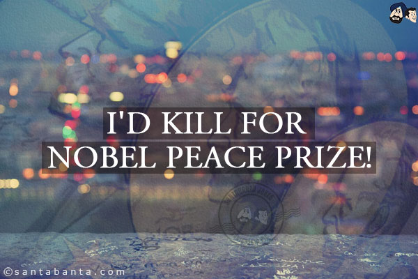 I'd kill for Nobel Peace Prize!