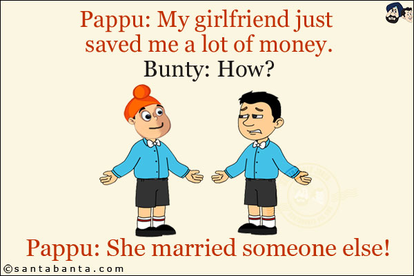 Pappu: My girlfriend just saved me a lot of money.<br/>
Bunty: How?<br/>
Pappu: She married someone else!