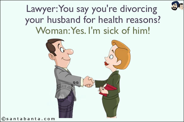 Lawyer: You say you're divorcing your husband for health reasons?<br/>
Woman: Yes. I'm sick of him!