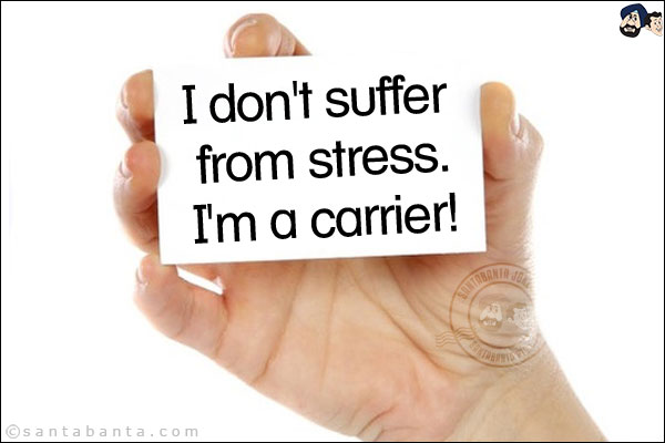 I don't suffer from stress. I'm a carrier!