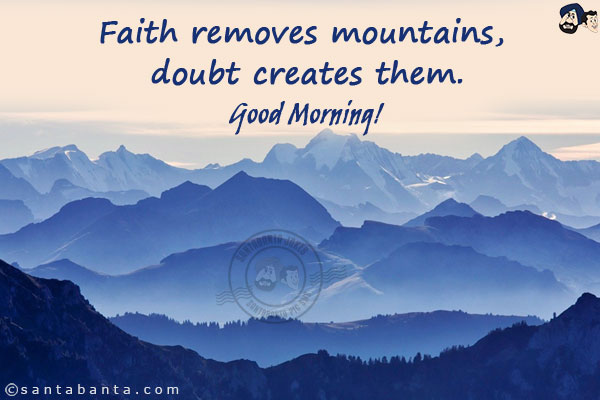 Faith removes mountains, doubt creates them.<br/>
Good Morning!