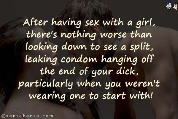 After having sex with a girl, there's nothing worse than looking down to see a split, leaking condom hanging off the end of your dick, particularly when you weren't wearing one to start with!