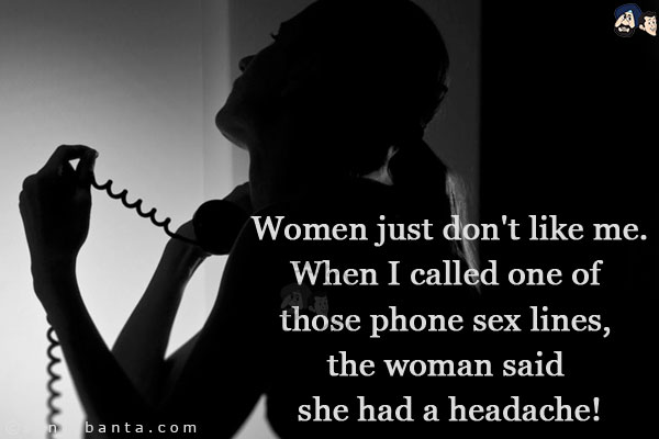 Women just don't like me.<br/>
When I called one of those phone sex lines, the woman said she had a headache!