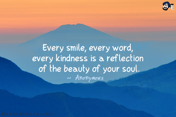 Every smile, every word, every kindness is a reflection of the beauty of your soul.