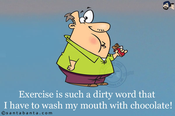 Exercise is such a dirty word that I have to wash my mouth with chocolate!