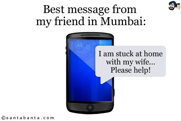 Best message from my friend in Mumbai:<br/>
I am stuck at home with my wife... Please help!