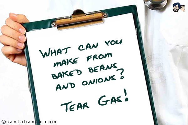 What can you make from baked beans and onions?<br/>
Tear Gas!