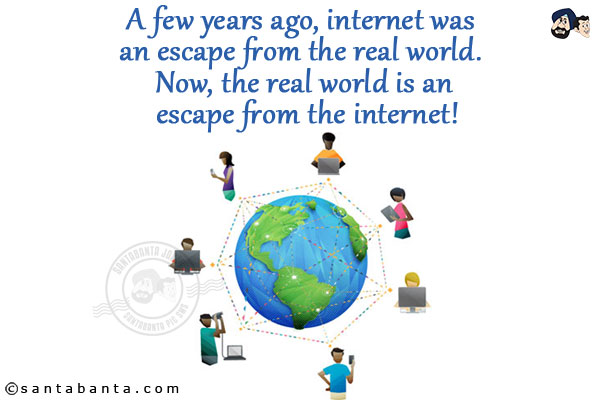 A few years ago, internet was an escape from the real world. Now, the real world is an escape from the internet!