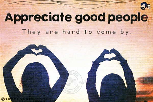 Appreciate good people. They are hard to come by!