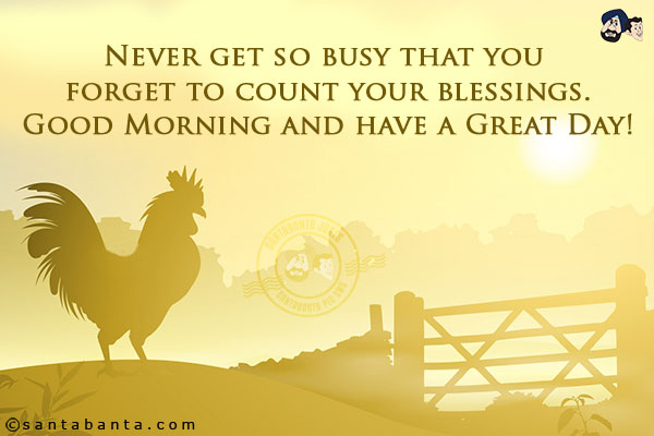 Never get so busy that you forget to count your blessings.<br/>
Good Morning and have a Great Day!